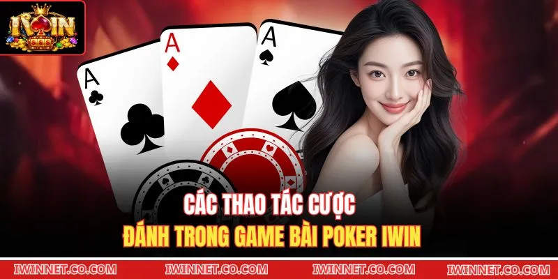 Các thao tác cược đánh trong game bài Poker Iwin