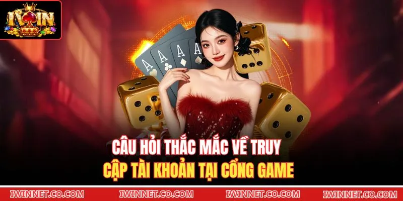 Câu hỏi thắc mắc về truy cập tài khoản tại cổng game