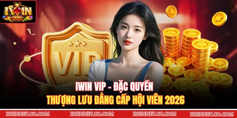 Iwin VIP - Đặc Quyền Thượng Lưu Đẳng Cấp Hội Viên 2026
