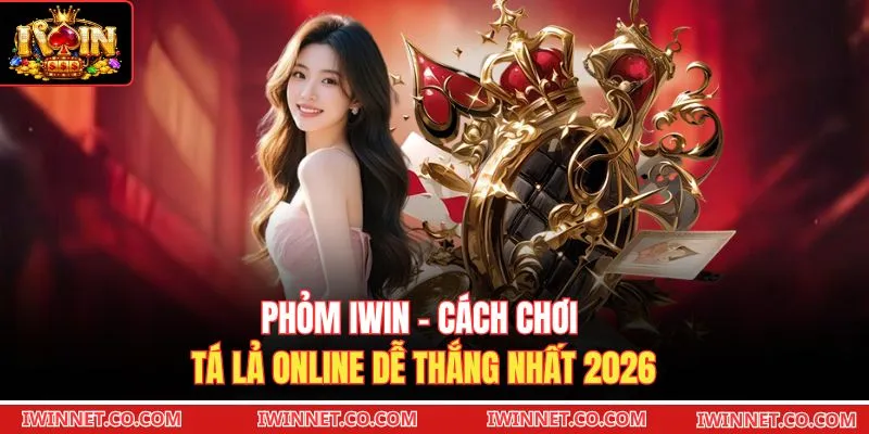 Phỏm Iwin - Cách Chơi Tá Lả Online Dễ Thắng Nhất 2026 